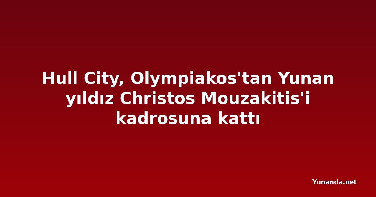 Hull City, Olympiakos'tan Yunan yıldız Christos Mouzakitis'i kadrosuna kattı