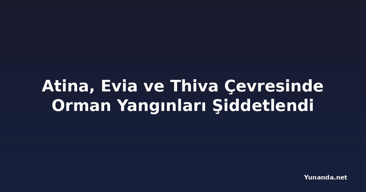 Atina, Evia ve Thiva Çevresinde Orman Yangınları Şiddetlendi