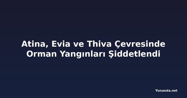 Atina, Evia ve Thiva Çevresinde Orman Yangınları Şiddetlendi