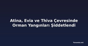 Atina, Evia ve Thiva Çevresinde Orman Yangınları Şiddetlendi