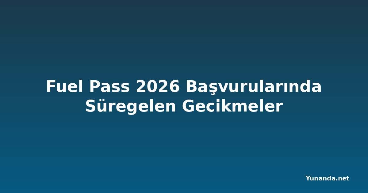 Fuel Pass 2026 Başvurularında Süregelen Gecikmeler