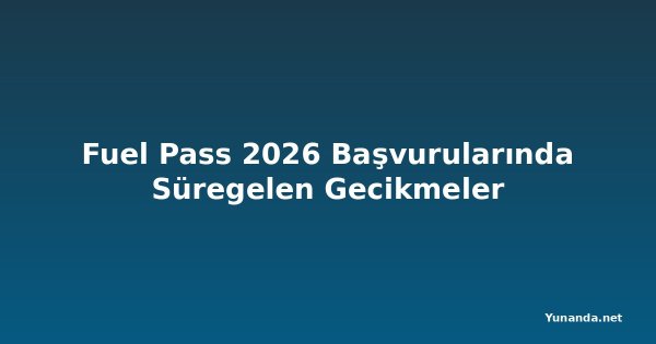 Fuel Pass 2026 Başvurularında Süregelen Gecikmeler