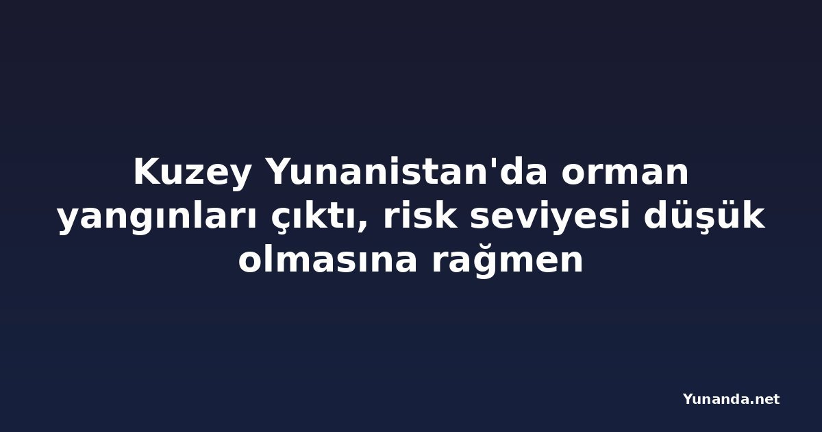 Kuzey Yunanistan'da orman yangınları çıktı, risk seviyesi düşük olmasına rağmen