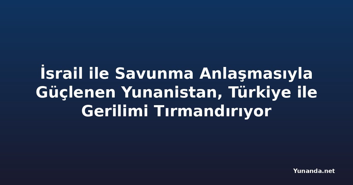 İsrail ile Savunma Anlaşmasıyla Güçlenen Yunanistan, Türkiye ile Gerilimi Tırmandırıyor