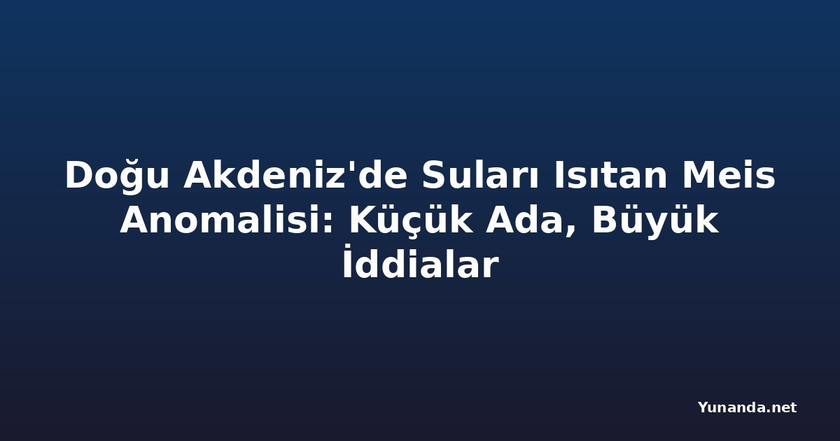Doğu Akdeniz'de Suları Isıtan Meis Anomalisi: Küçük Ada, Büyük İddialar