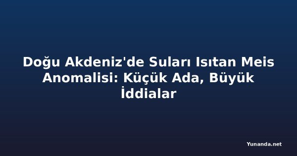 Doğu Akdeniz'de Suları Isıtan Meis Anomalisi: Küçük Ada, Büyük İddialar