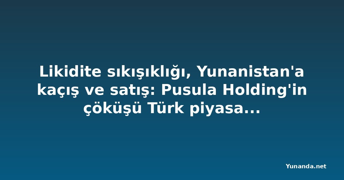 Likidite sıkışıklığı, Yunanistan'a kaçış ve satış: Pusula Holding'in çöküşü Türk piyasalarını nasıl sarstı