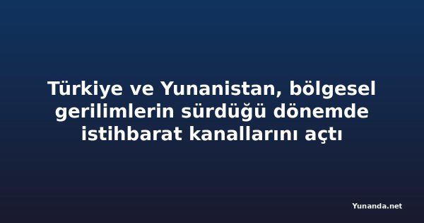 Türkiye ve Yunanistan, bölgesel gerilimlerin sürdüğü dönemde istihbarat kanallarını açtı