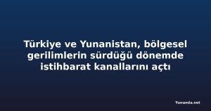 Türkiye ve Yunanistan, bölgesel gerilimlerin sürdüğü dönemde istihbarat kanallarını açtı
