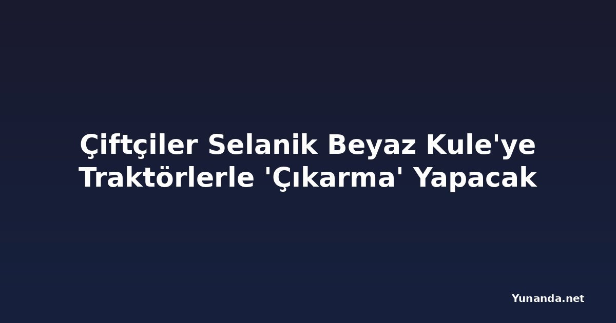 Çiftçiler Selanik Beyaz Kule'ye Traktörlerle 'Çıkarma' Yapacak
