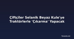 Çiftçiler Selanik Beyaz Kule'ye Traktörlerle 'Çıkarma' Yapacak