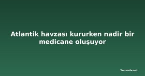 Atlantik havzası kururken nadir bir medicane oluşuyor