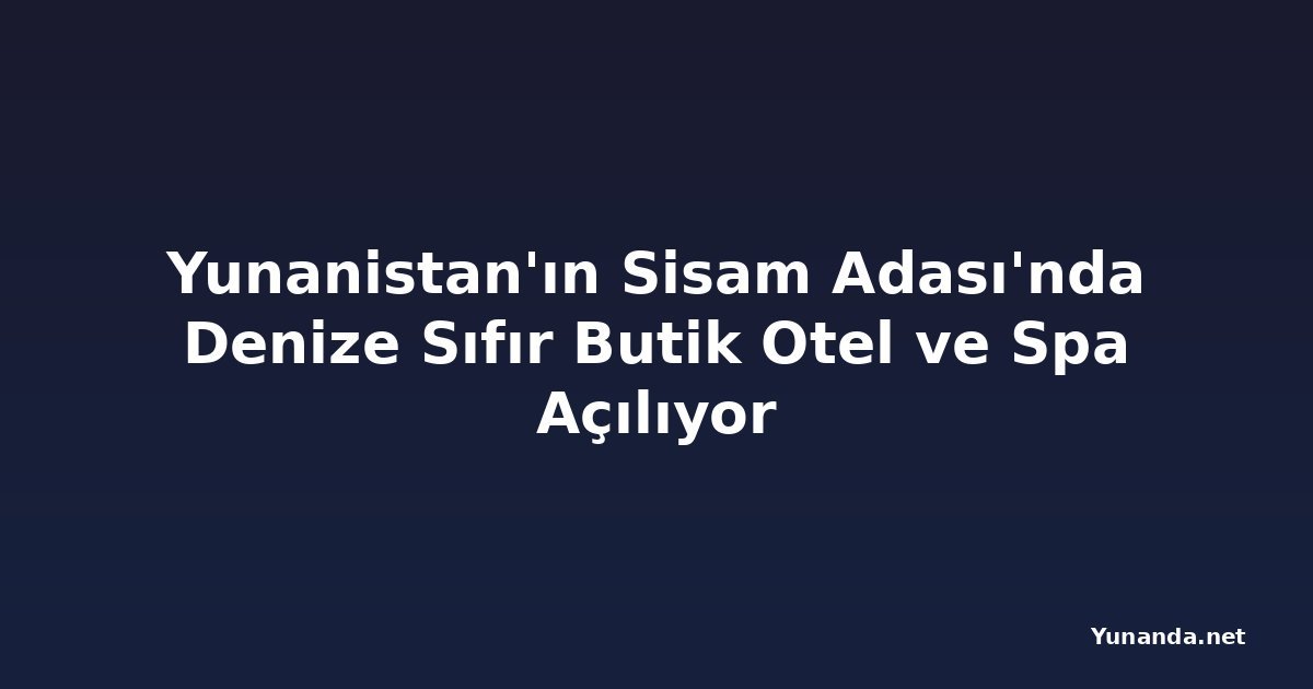 Yunanistan'ın Sisam Adası'nda Denize Sıfır Butik Otel ve Spa Açılıyor