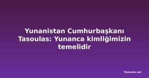 Yunanistan Cumhurbaşkanı Tasoulas: Yunanca kimliğimizin temelidir