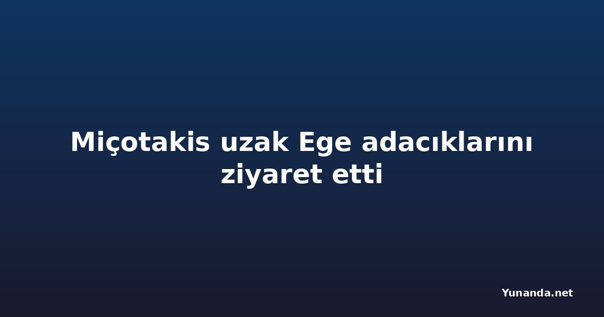 Miçotakis uzak Ege adacıklarını ziyaret etti