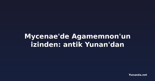 Mycenae'de Agamemnon'un izinden: antik Yunan'dan