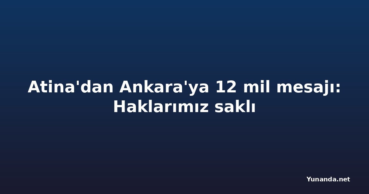 Atina'dan Ankara'ya 12 mil mesajı: Haklarımız saklı