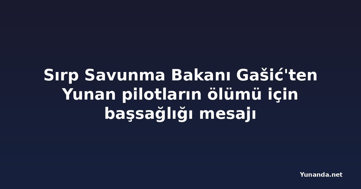 Sırp Savunma Bakanı Gašić'ten Yunan pilotların ölümü için başsağlığı mesajı