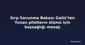 Sırp Savunma Bakanı Gašić'ten Yunan pilotların ölümü için başsağlığı mesajı