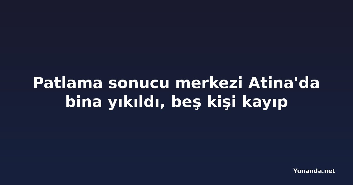 Patlama sonucu merkezi Atina'da bina yıkıldı, beş kişi kayıp