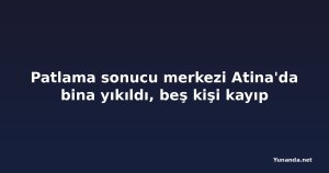 Patlama sonucu merkezi Atina'da bina yıkıldı, beş kişi kayıp