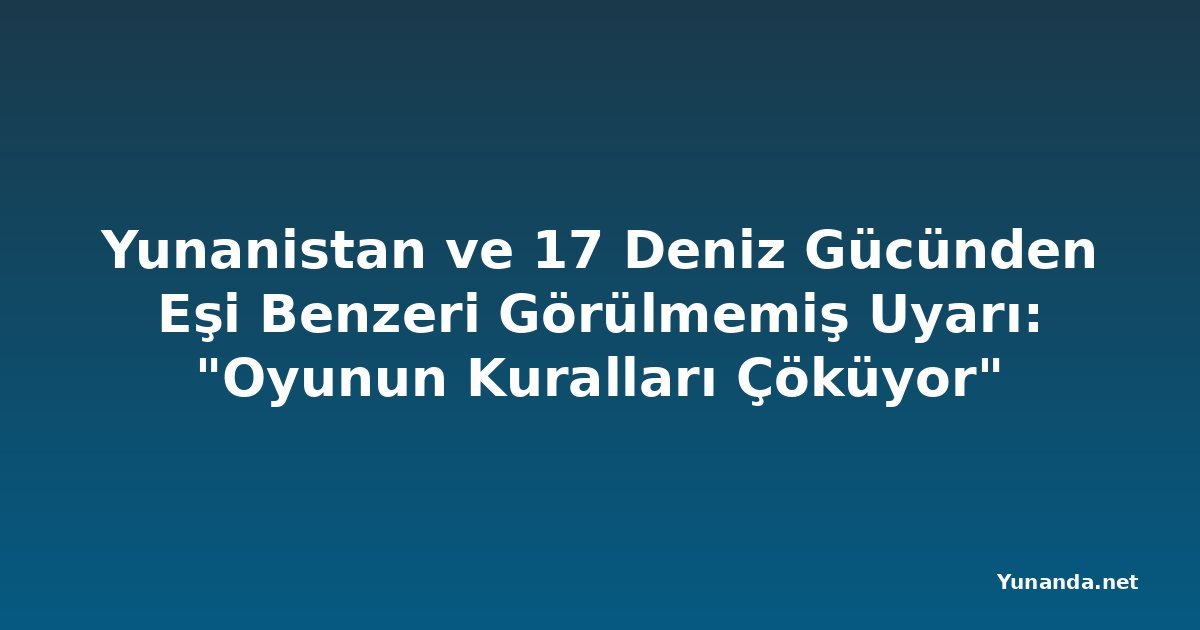 Yunanistan ve 17 Deniz Gücünden Eşi Benzeri Görülmemiş Uyarı: "Oyunun Kuralları Çöküyor"