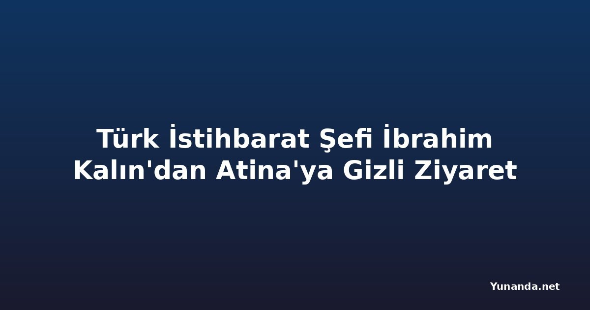 Türk İstihbarat Şefi İbrahim Kalın'dan Atina'ya Gizli Ziyaret