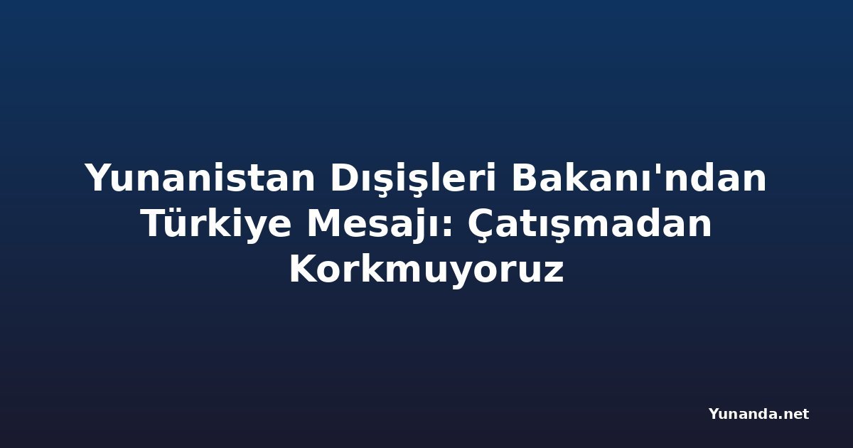 Yunanistan Dışişleri Bakanı'ndan Türkiye Mesajı: Çatışmadan Korkmuyoruz