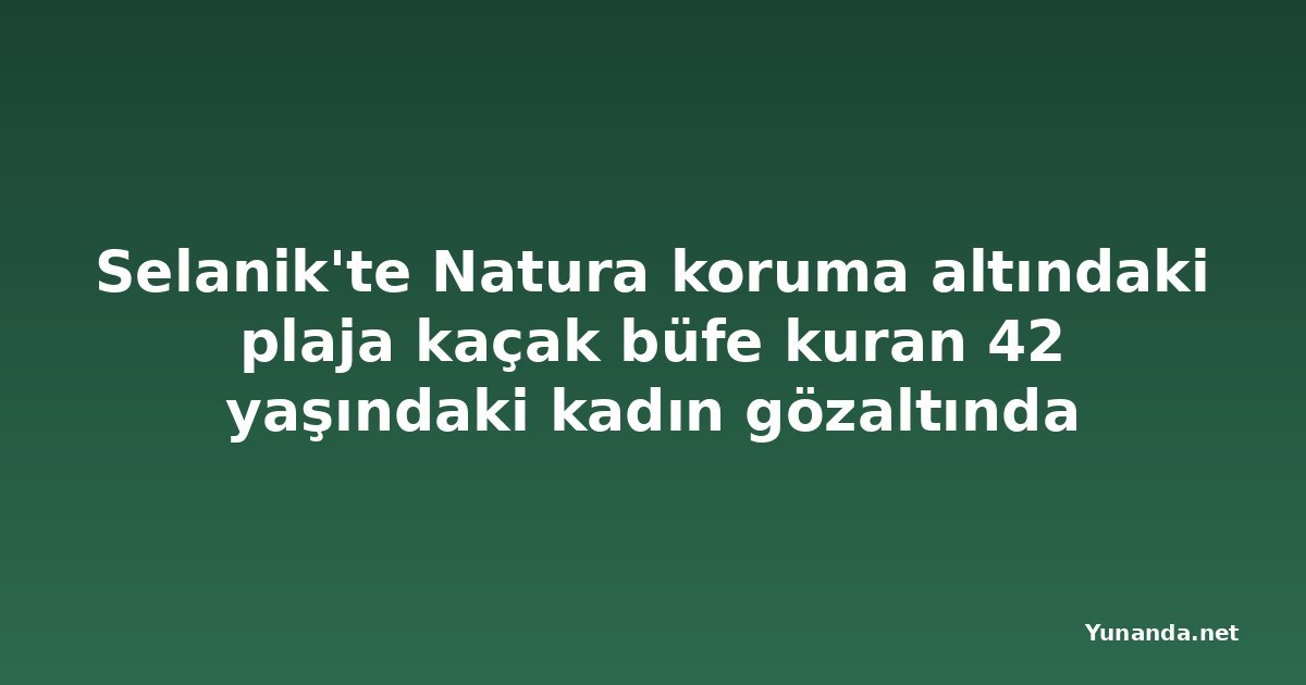 Selanik'te Natura koruma altındaki plaja kaçak büfe kuran 42 yaşındaki kadın gözaltında