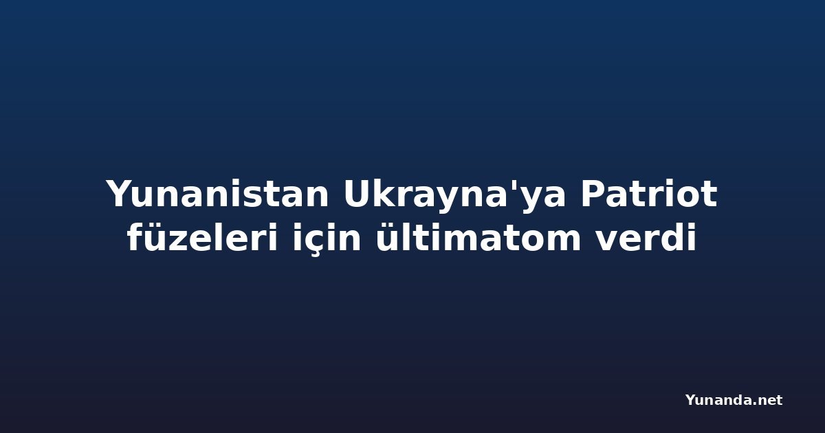 Yunanistan Ukrayna'ya Patriot füzeleri için ültimatom verdi