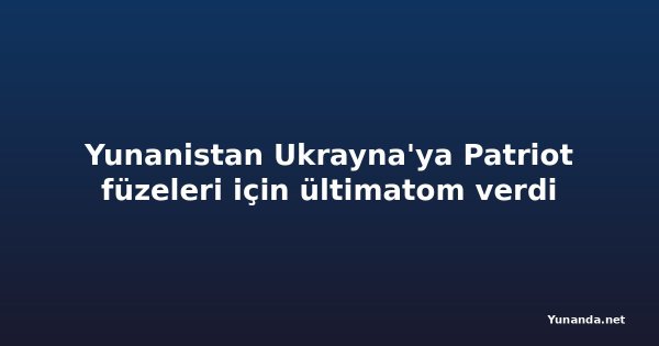 Yunanistan Ukrayna'ya Patriot füzeleri için ültimatom verdi