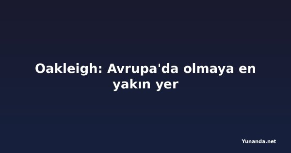 Oakleigh: Avrupa'da olmaya en yakın yer