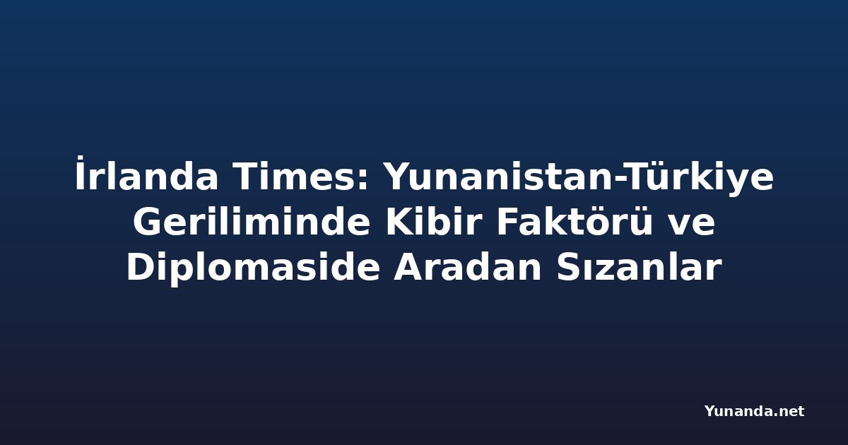 İrlanda Times: Yunanistan-Türkiye Geriliminde Kibir Faktörü ve Diplomaside Aradan Sızanlar