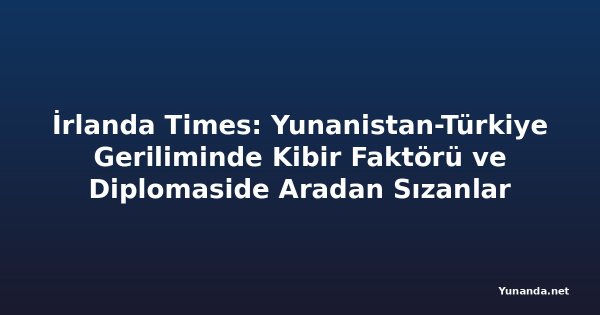 İrlanda Times: Yunanistan-Türkiye Geriliminde Kibir Faktörü ve Diplomaside Aradan Sızanlar