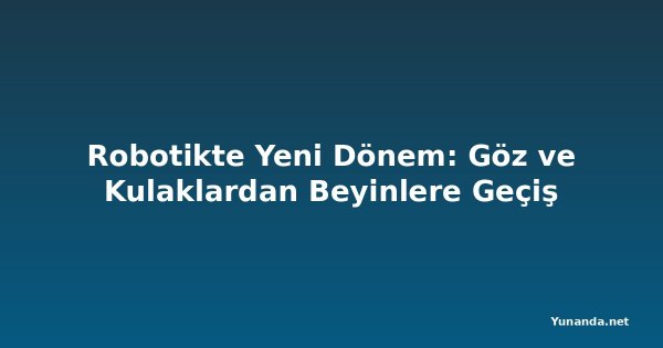 Robotikte Yeni Dönem: Göz ve Kulaklardan Beyinlere Geçiş