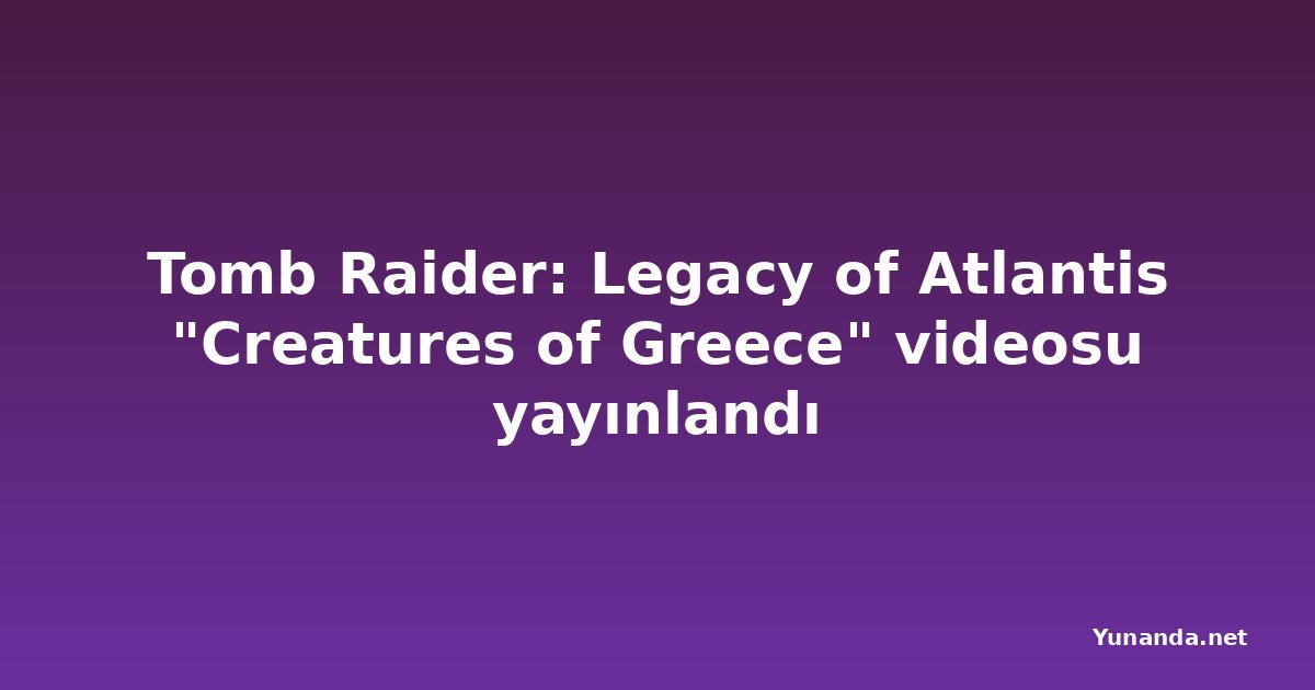 Tomb Raider: Legacy of Atlantis "Creatures of Greece" videosu yayınlandı