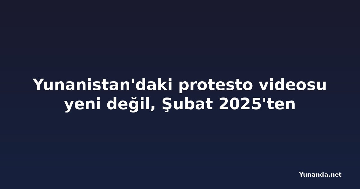 Yunanistan'daki protesto videosu yeni değil, Şubat 2025'ten