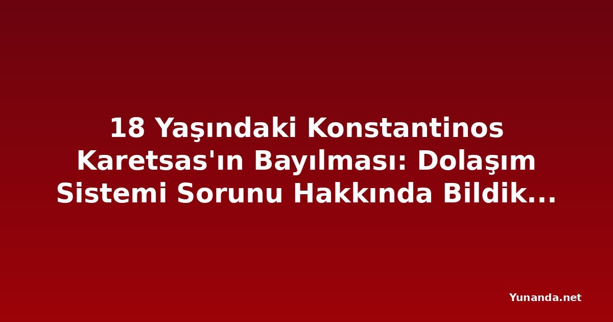 18 Yaşındaki Konstantinos Karetsas'ın Bayılması: Dolaşım Sistemi Sorunu Hakkında Bildiklerimiz