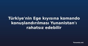 Türkiye'nin Ege kıyısına komando konuşlandırılması Yunanistan'ı rahatsız edebilir