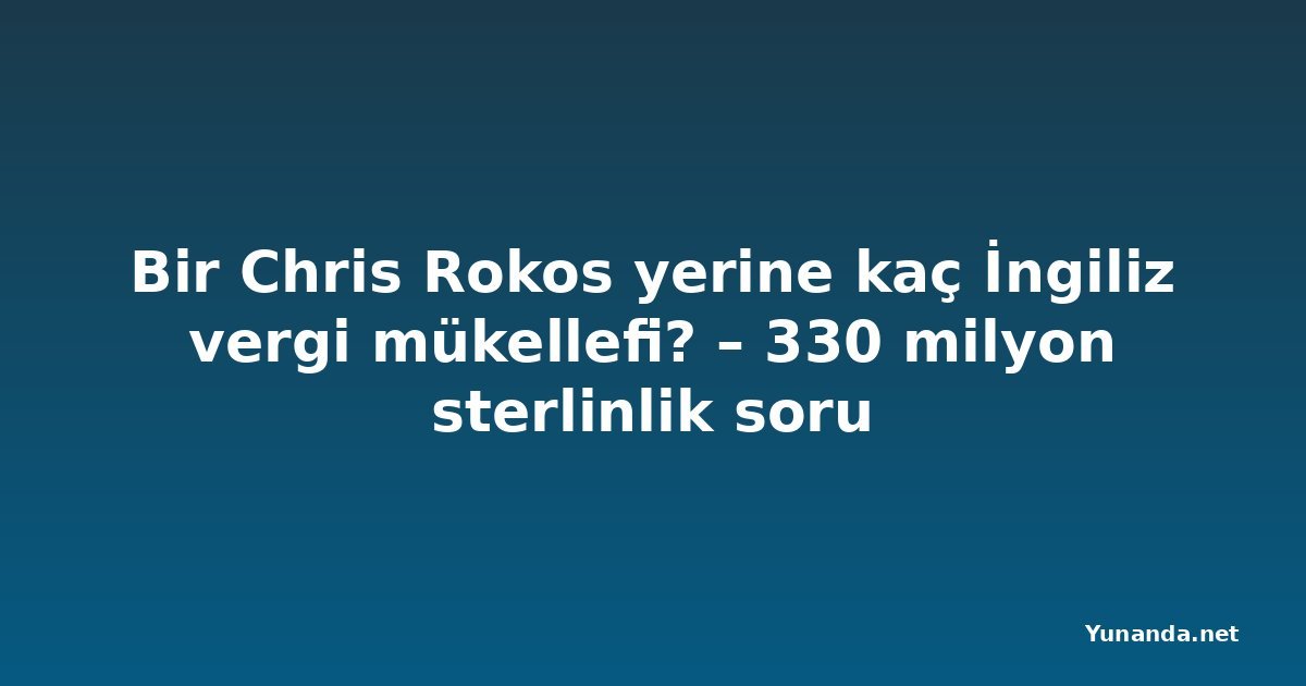 Bir Chris Rokos yerine kaç İngiliz vergi mükellefi? – 330 milyon sterlinlik soru