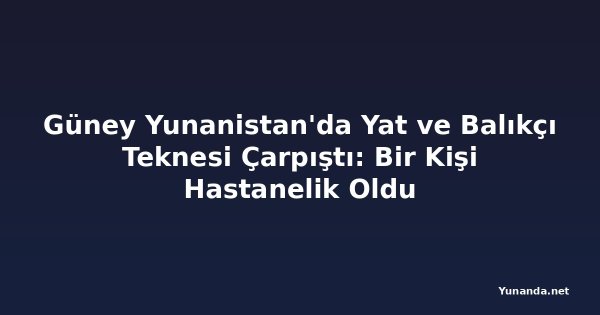 Güney Yunanistan'da Yat ve Balıkçı Teknesi Çarpıştı: Bir Kişi Hastanelik Oldu