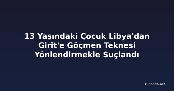13 Yaşındaki Çocuk Libya'dan Girit'e Göçmen Teknesi Yönlendirmekle Suçlandı