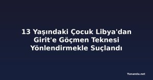 13 Yaşındaki Çocuk Libya'dan Girit'e Göçmen Teknesi Yönlendirmekle Suçlandı