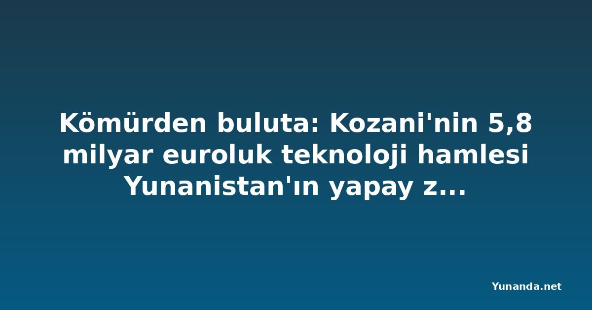 Kömürden buluta: Kozani'nin 5,8 milyar euroluk teknoloji hamlesi Yunanistan'ın yapay zeka geleceğini güçlendirecek