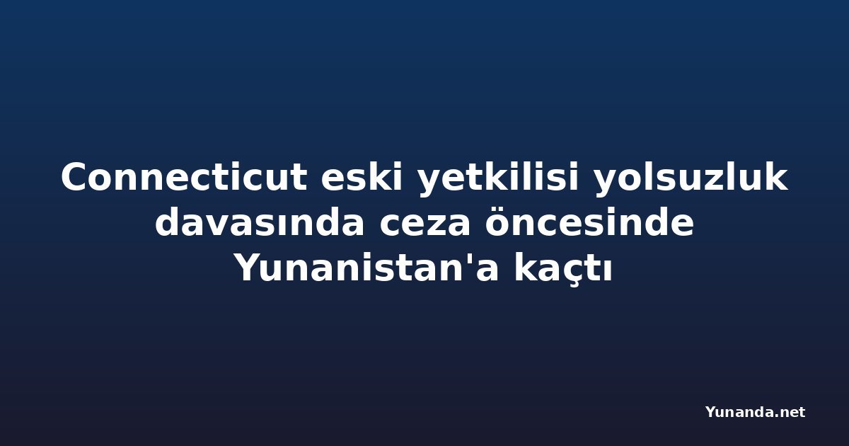 Connecticut eski yetkilisi yolsuzluk davasında ceza öncesinde Yunanistan'a kaçtı