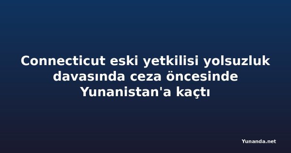 Connecticut eski yetkilisi yolsuzluk davasında ceza öncesinde Yunanistan'a kaçtı