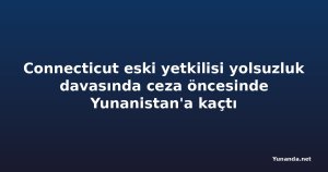 Connecticut eski yetkilisi yolsuzluk davasında ceza öncesinde Yunanistan'a kaçtı