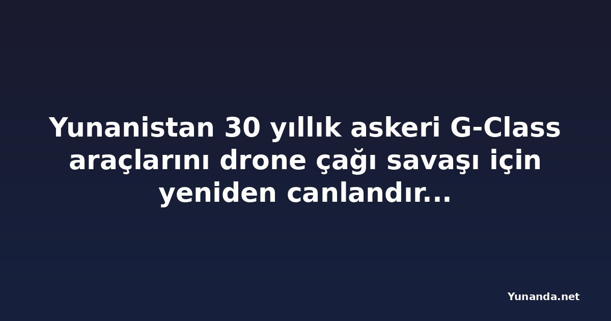 Yunanistan 30 yıllık askeri G-Class araçlarını drone çağı savaşı için yeniden canlandırıyor