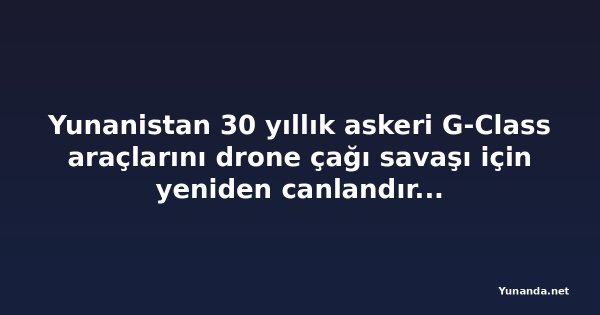 Yunanistan 30 yıllık askeri G-Class araçlarını drone çağı savaşı için yeniden canlandırıyor