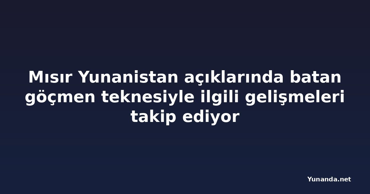 Mısır Yunanistan açıklarında batan göçmen teknesiyle ilgili gelişmeleri takip ediyor
